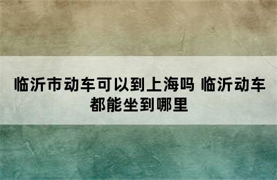 临沂市动车可以到上海吗 临沂动车都能坐到哪里